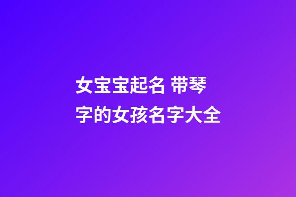 女宝宝起名 带琴字的女孩名字大全